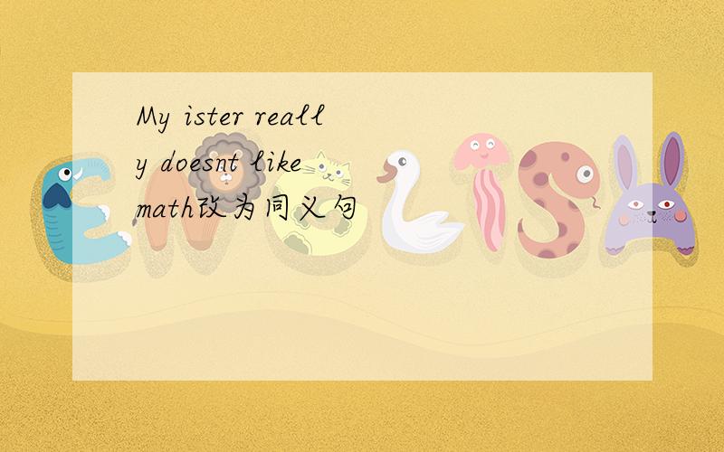 My ister really doesnt like math改为同义句