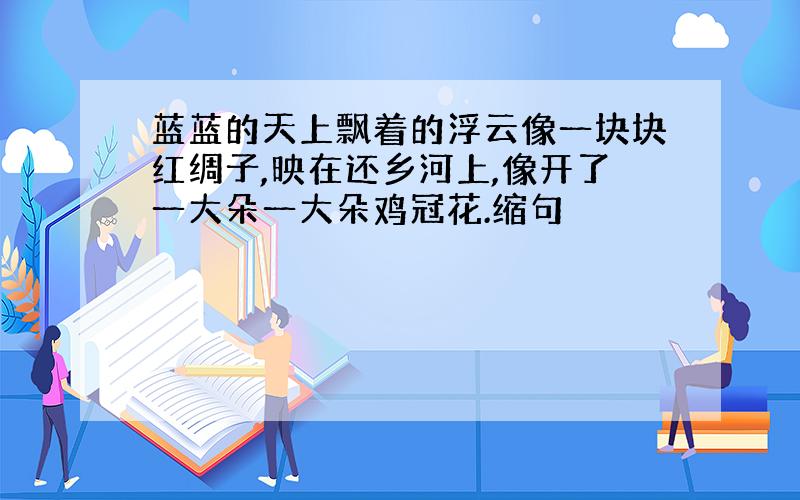 蓝蓝的天上飘着的浮云像一块块红绸子,映在还乡河上,像开了一大朵一大朵鸡冠花.缩句