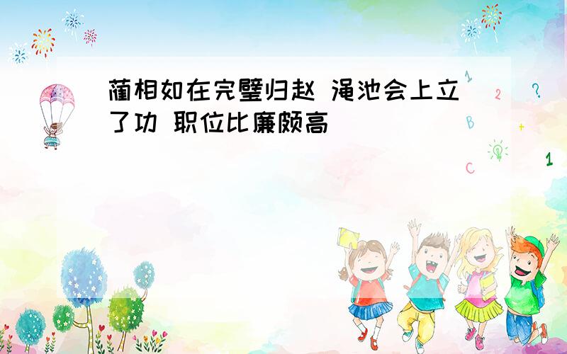 蔺相如在完璧归赵 渑池会上立了功 职位比廉颇高