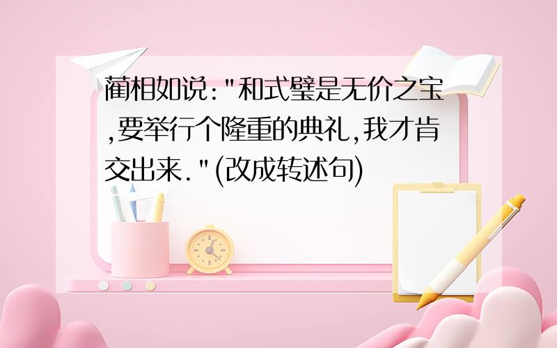 蔺相如说:"和式璧是无价之宝,要举行个隆重的典礼,我才肯交出来."(改成转述句)