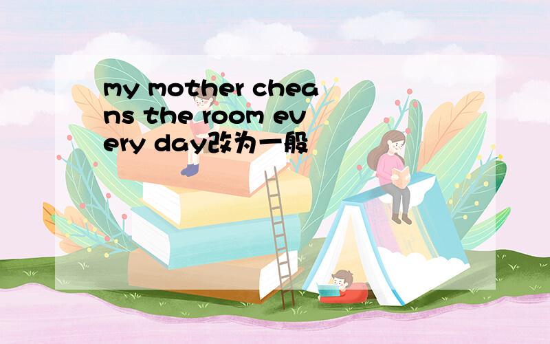 my mother cheans the room every day改为一般