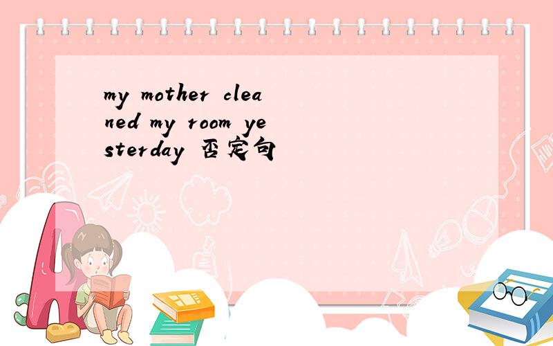 my mother cleaned my room yesterday 否定句