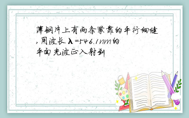 薄钢片上有两条紧靠的平行细缝,用波长λ=546.1nm的平面光波正入射到