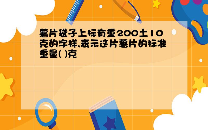 薯片袋子上标有重200土10克的字样,表示这片薯片的标准重量( )克