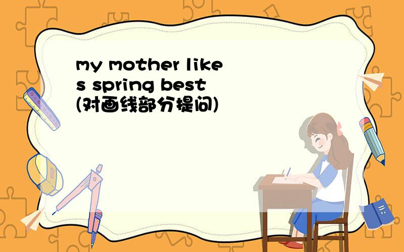 my mother likes spring best (对画线部分提问)