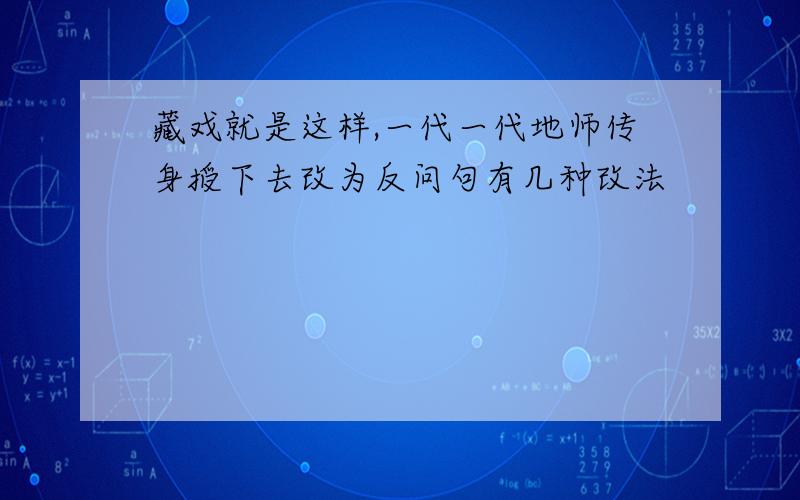 藏戏就是这样,一代一代地师传身授下去改为反问句有几种改法