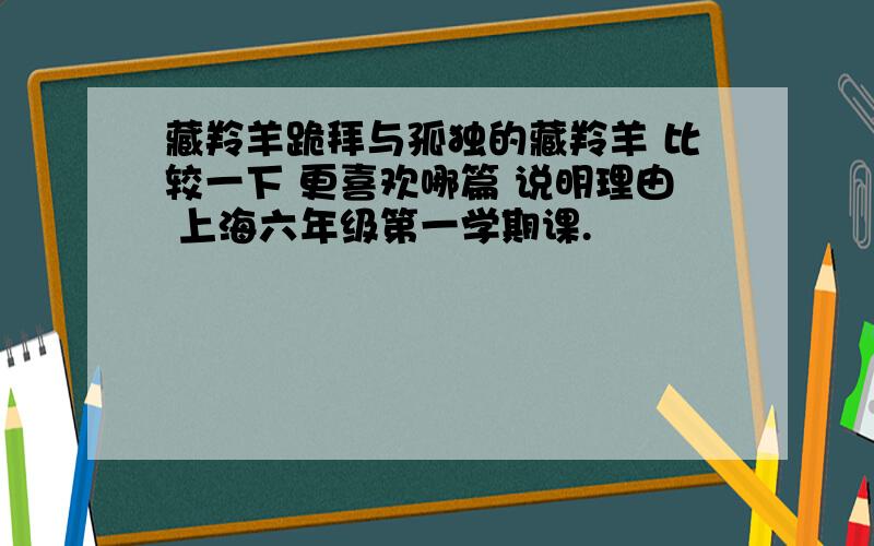 藏羚羊跪拜与孤独的藏羚羊 比较一下 更喜欢哪篇 说明理由 上海六年级第一学期课.