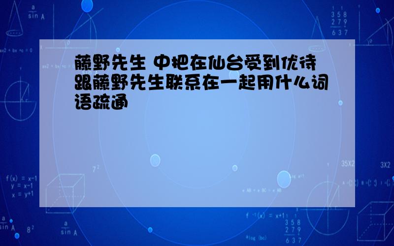 藤野先生 中把在仙台受到优待跟藤野先生联系在一起用什么词语疏通