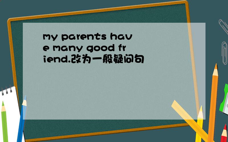 my parents have many good friend.改为一般疑问句