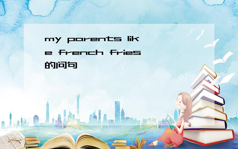 my parents like french fries的问句