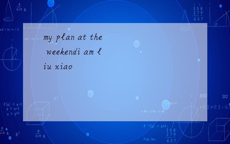 my plan at the weekendi am liu xiao