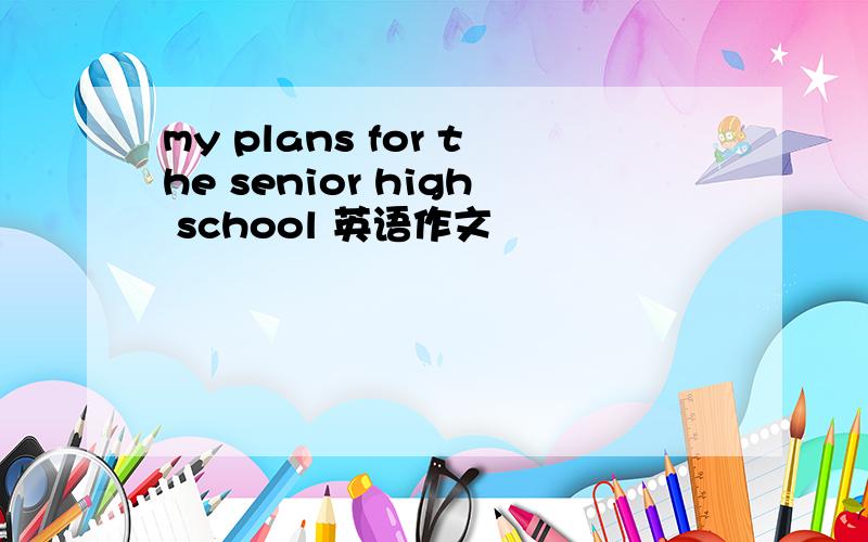 my plans for the senior high school 英语作文