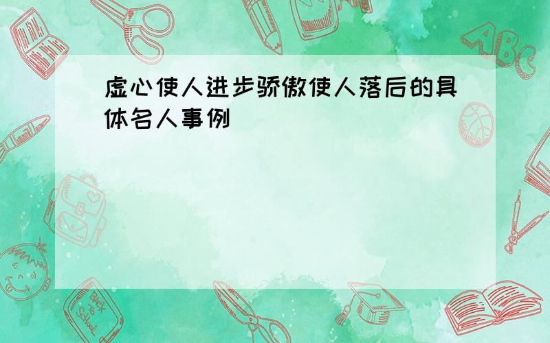 虚心使人进步骄傲使人落后的具体名人事例