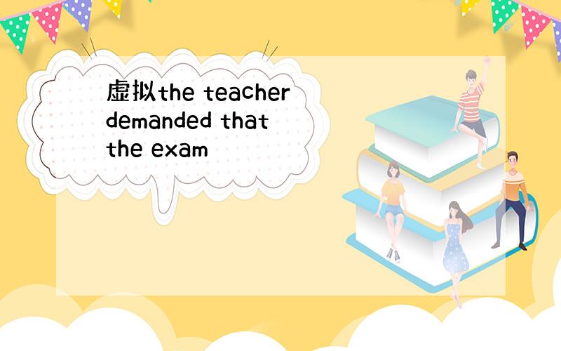 虚拟the teacher demanded that the exam