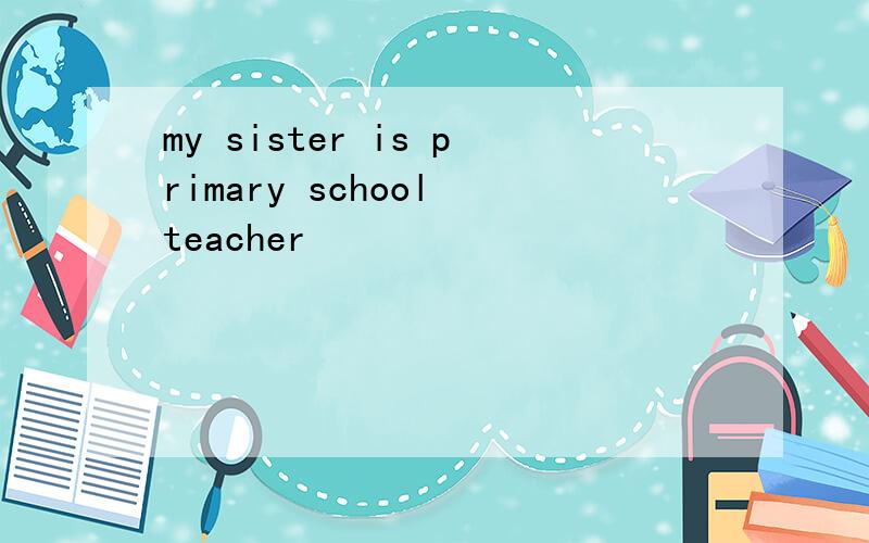 my sister is primary school teacher