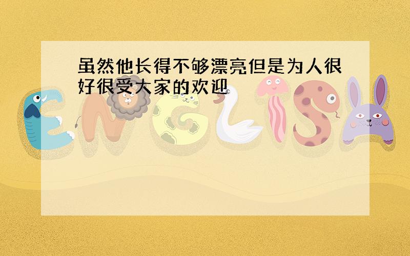 虽然他长得不够漂亮但是为人很好很受大家的欢迎