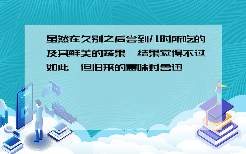 虽然在久别之后尝到儿时所吃的及其鲜美的蔬果,结果觉得不过如此,但旧来的意味对鲁迅