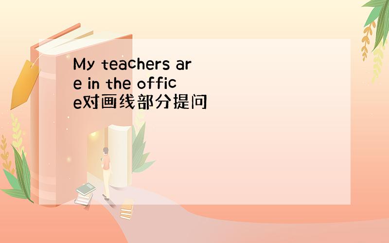 My teachers are in the office对画线部分提问