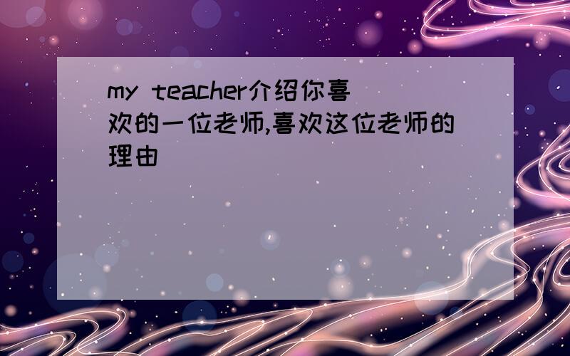 my teacher介绍你喜欢的一位老师,喜欢这位老师的理由