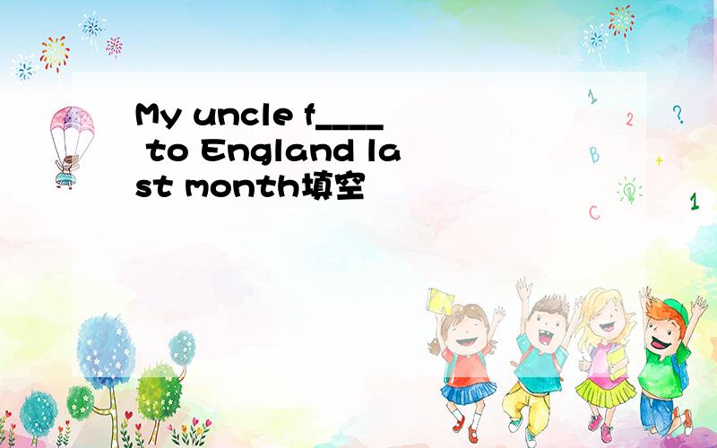 My uncle f____ to England last month填空