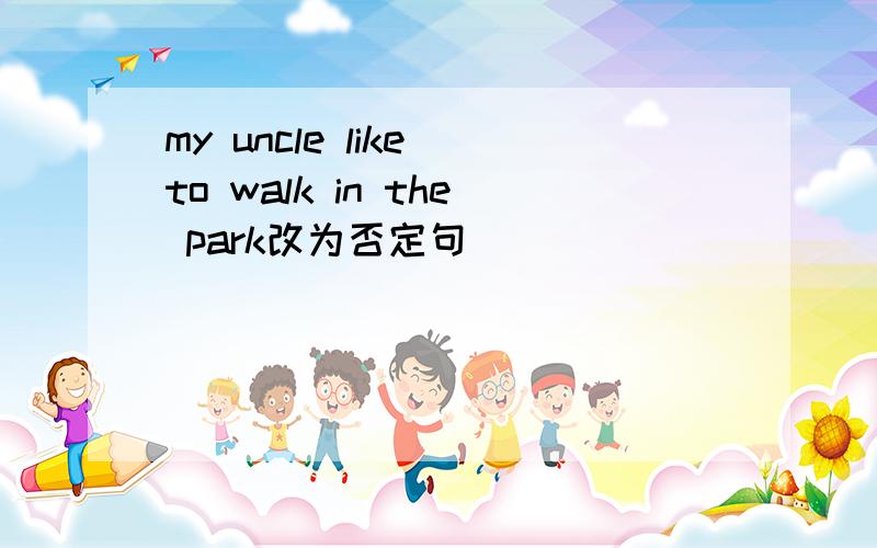 my uncle like to walk in the park改为否定句