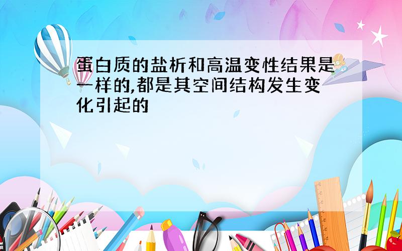 蛋白质的盐析和高温变性结果是一样的,都是其空间结构发生变化引起的