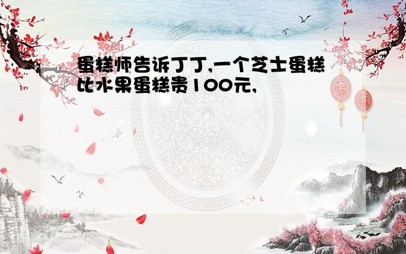 蛋糕师告诉丁丁,一个芝士蛋糕比水果蛋糕贵100元,