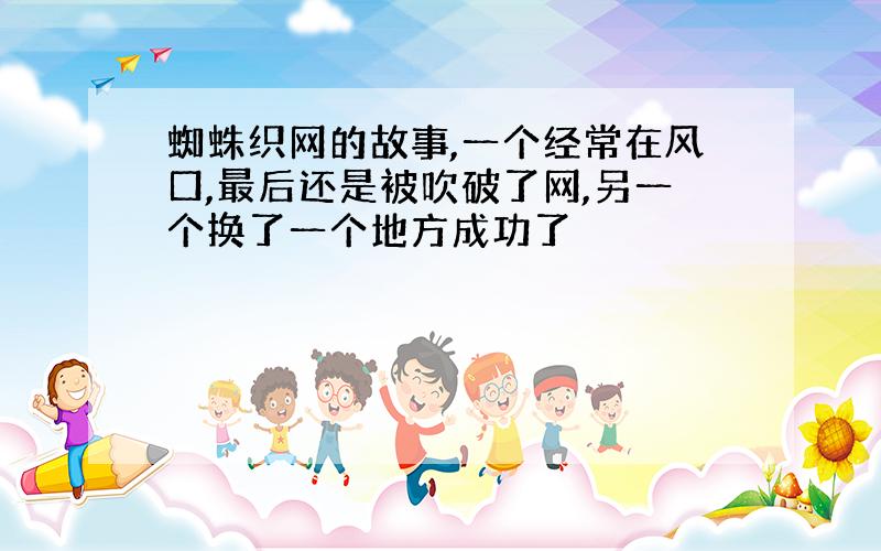 蜘蛛织网的故事,一个经常在风口,最后还是被吹破了网,另一个换了一个地方成功了