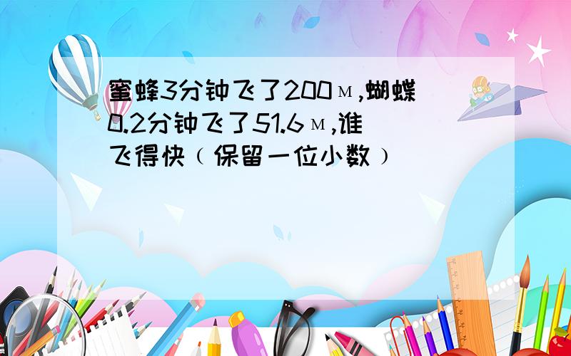 蜜蜂3分钟飞了200м,蝴蝶0.2分钟飞了51.6м,谁飞得快﹙保留一位小数﹚