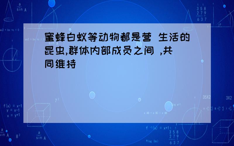 蜜蜂白蚁等动物都是营 生活的昆虫,群体内部成员之间 ,共同维持