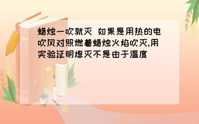 蜡烛一吹就灭 如果是用热的电吹风对照燃着蜡烛火焰吹灭,用实验证明熄灭不是由于温度