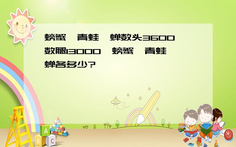 螃蟹,青蛙,蝉数头3600,数腿13000,螃蟹,青蛙,蝉各多少?