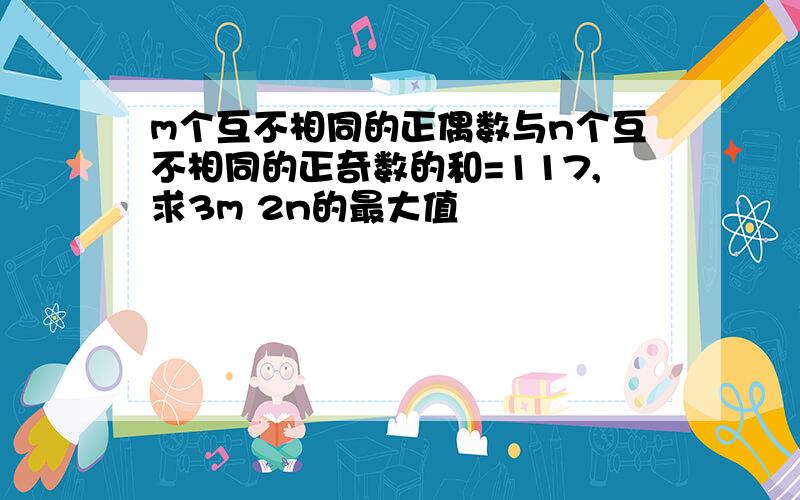 m个互不相同的正偶数与n个互不相同的正奇数的和=117,求3m 2n的最大值