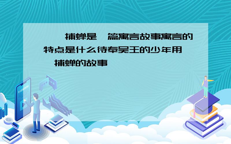 螳螂捕蝉是一篇寓言故事寓言的特点是什么待奉吴王的少年用螳螂捕蝉的故事