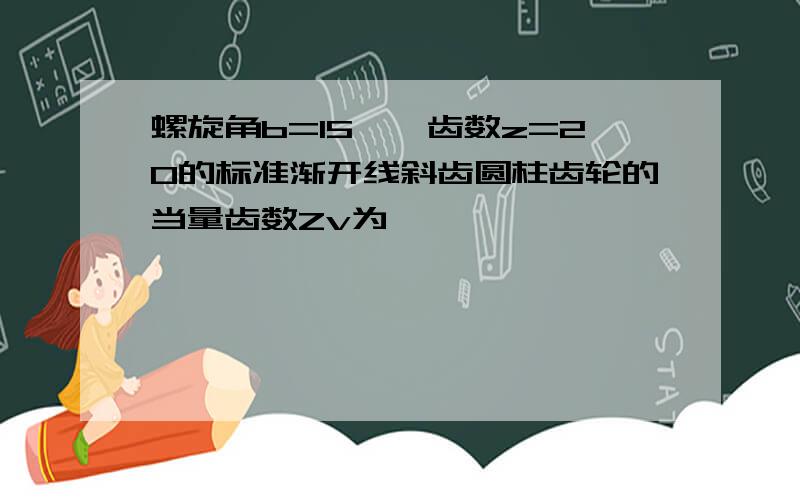 螺旋角b=15°,齿数z=20的标准渐开线斜齿圆柱齿轮的当量齿数Zv为