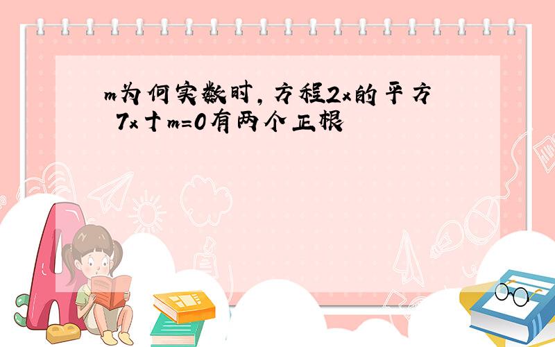 m为何实数时,方程2x的平方ᅳ7x十m=0有两个正根