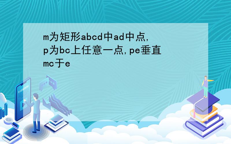 m为矩形abcd中ad中点,p为bc上任意一点,pe垂直mc于e