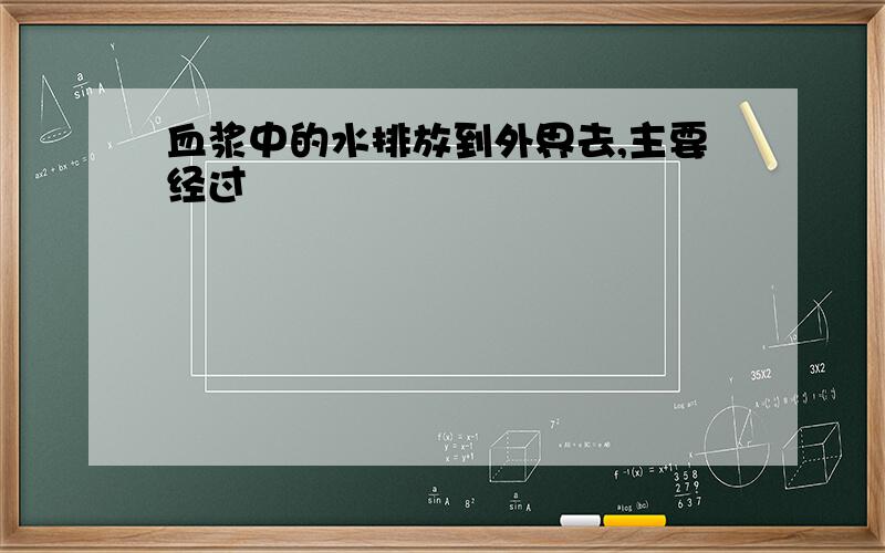 血浆中的水排放到外界去,主要经过