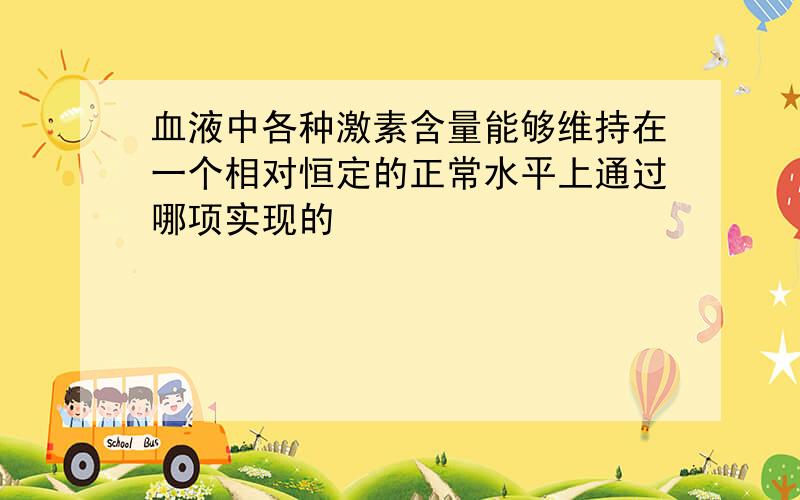 血液中各种激素含量能够维持在一个相对恒定的正常水平上通过哪项实现的