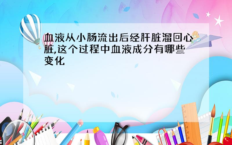 血液从小肠流出后经肝脏溜回心脏,这个过程中血液成分有哪些变化