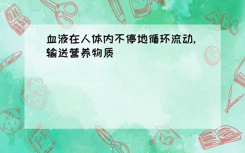 血液在人体内不停地循环流动,输送营养物质