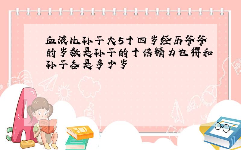 血液比孙子大5十四岁经历爷爷的岁数是孙子的十倍精力也得和孙子各是多少岁