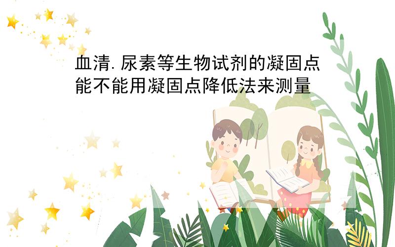 血清.尿素等生物试剂的凝固点能不能用凝固点降低法来测量