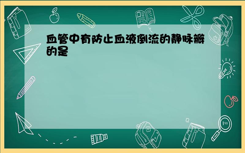 血管中有防止血液倒流的静脉瓣的是