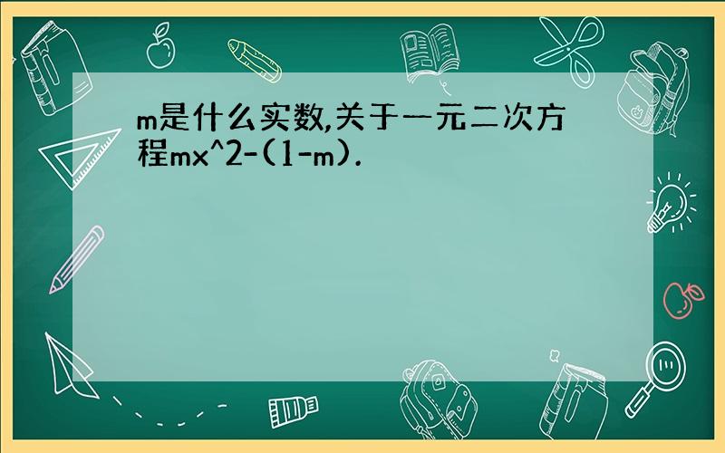 m是什么实数,关于一元二次方程mx^2-(1-m).