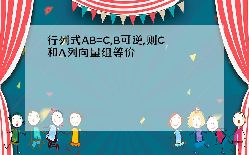 行列式AB=C,B可逆,则C和A列向量组等价