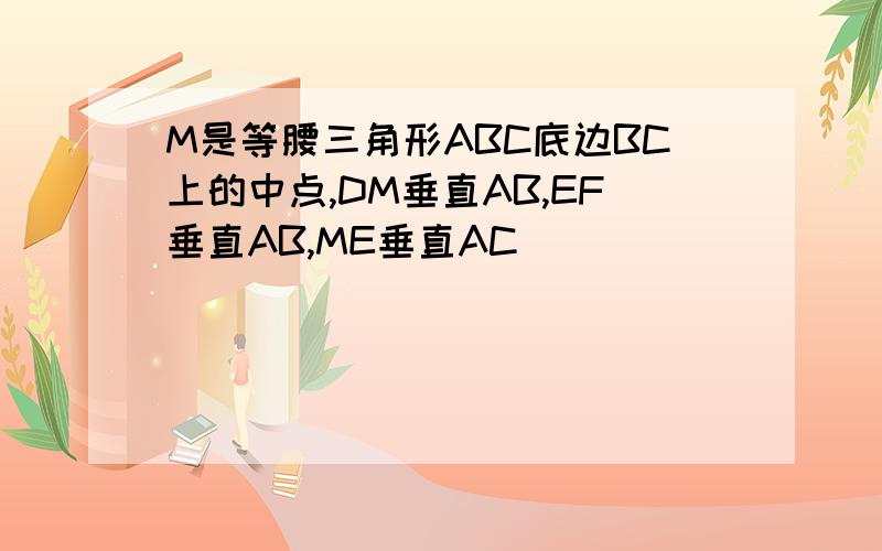 M是等腰三角形ABC底边BC上的中点,DM垂直AB,EF垂直AB,ME垂直AC