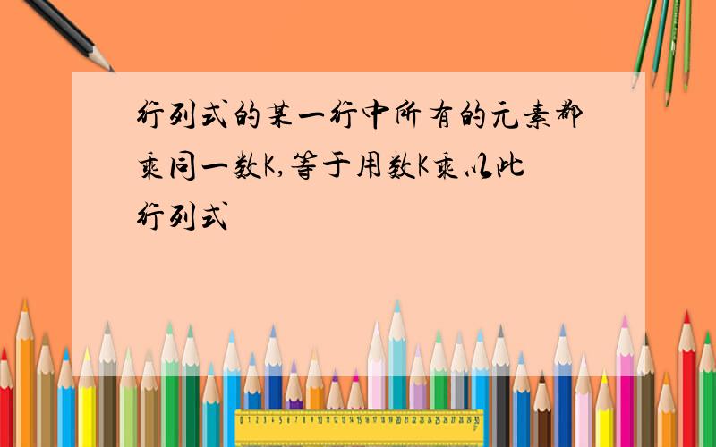 行列式的某一行中所有的元素都乘同一数K,等于用数K乘以此行列式