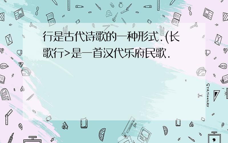 行是古代诗歌的一种形式.(长歌行>是一首汉代乐府民歌.