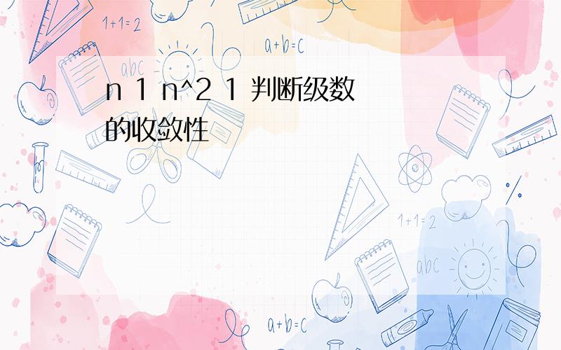 n 1 n^2 1 判断级数的收敛性